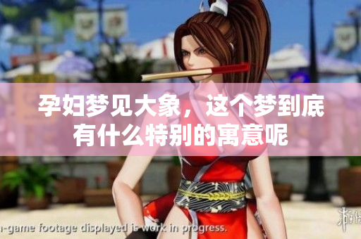 孕妇梦见大象，这个梦到底有什么特别的寓意呢