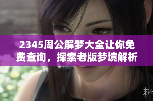 2345周公解梦大全让你免费查询，探索老版梦境解析的奥秘与智慧