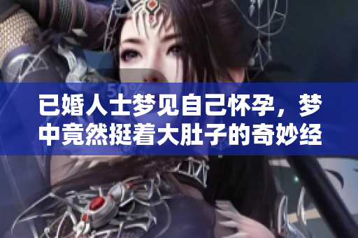 已婚人士梦见自己怀孕，梦中竟然挺着大肚子的奇妙经历