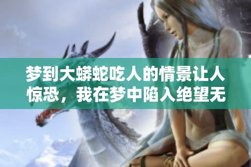 梦到大蟒蛇吃人的情景让人惊恐，我在梦中陷入绝望无助的境地