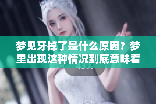 梦见牙掉了是什么原因？梦里出现这种情况到底意味着什么呢