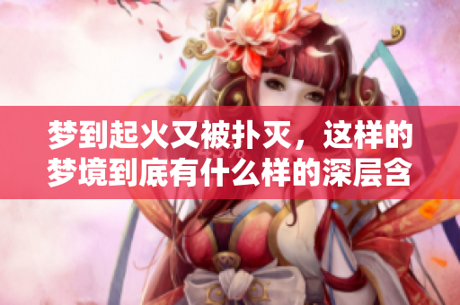 梦到起火又被扑灭，这样的梦境到底有什么样的深层含义呢