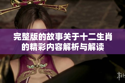 完整版的故事关于十二生肖的精彩内容解析与解读