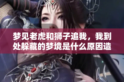 梦见老虎和狮子追我，我到处躲藏的梦境是什么原因造成的