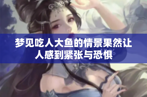 梦见吃人大鱼的情景果然让人感到紧张与恐惧