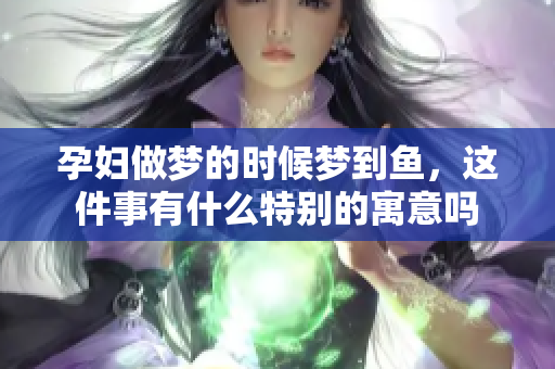 孕妇做梦的时候梦到鱼，这件事有什么特别的寓意吗
