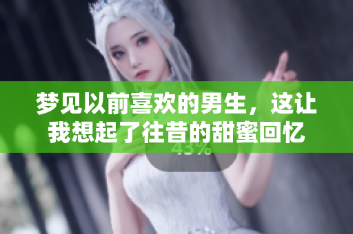 梦见以前喜欢的男生，这让我想起了往昔的甜蜜回忆