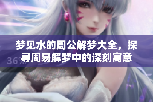 梦见水的周公解梦大全，探寻周易解梦中的深刻寓意