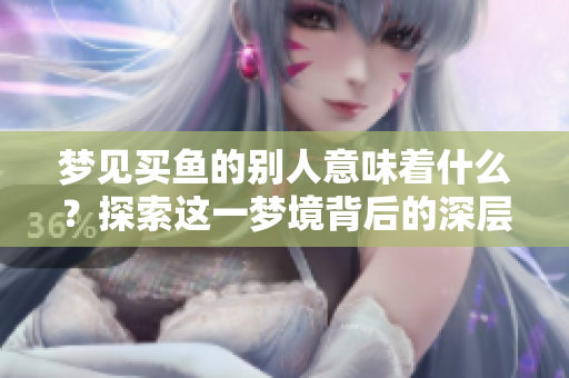 梦见买鱼的别人意味着什么？探索这一梦境背后的深层含义