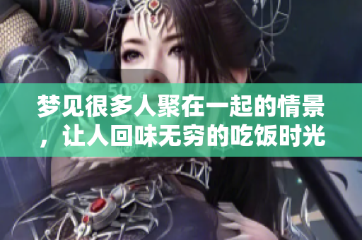 梦见很多人聚在一起的情景，让人回味无穷的吃饭时光