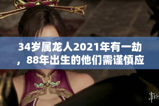 34岁属龙人2021年有一劫，88年出生的他们需谨慎应对人生挑战