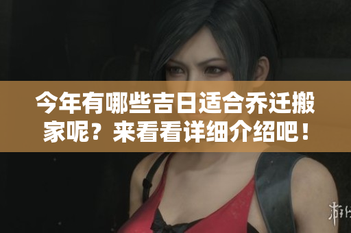 今年有哪些吉日适合乔迁搬家呢？来看看详细介绍吧！