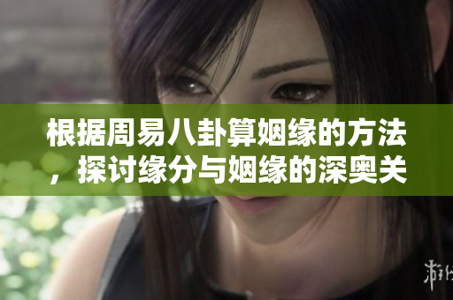 根据周易八卦算姻缘的方法，探讨缘分与姻缘的深奥关系