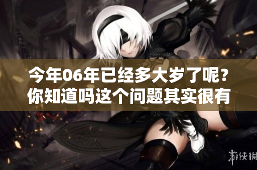 今年06年已经多大岁了呢？你知道吗这个问题其实很有趣