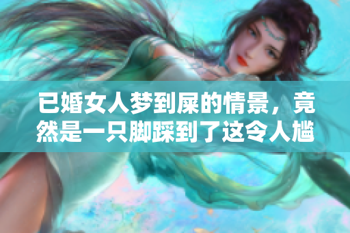 已婚女人梦到屎的情景，竟然是一只脚踩到了这令人尴尬的场面
