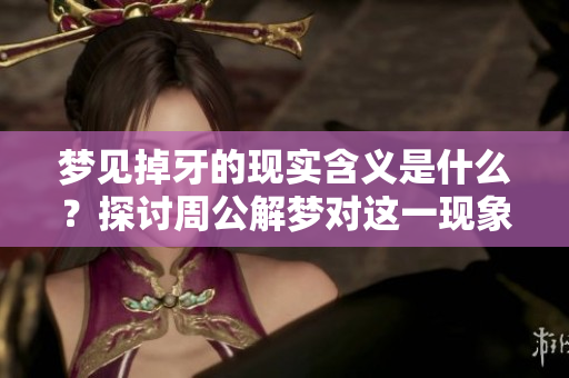 梦见掉牙的现实含义是什么？探讨周公解梦对这一现象的解析。