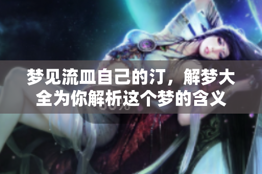 梦见流皿自己的汀，解梦大全为你解析这个梦的含义