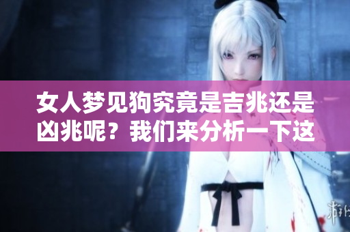 女人梦见狗究竟是吉兆还是凶兆呢？我们来分析一下这一梦境的含义。