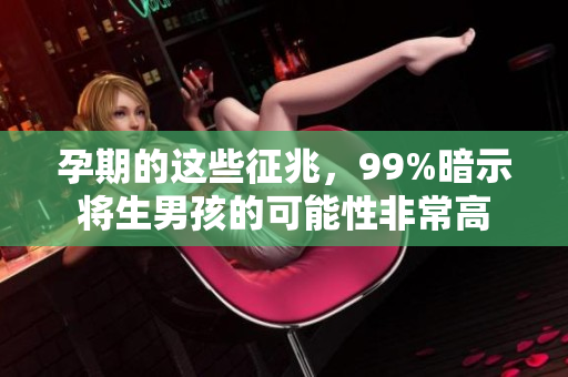 孕期的这些征兆，99%暗示将生男孩的可能性非常高