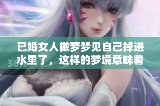 已婚女人做梦梦见自己掉进水里了，这样的梦境意味着什么呢