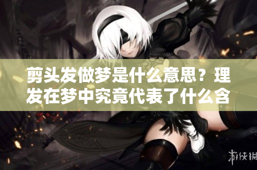 剪头发做梦是什么意思？理发在梦中究竟代表了什么含义呢？
