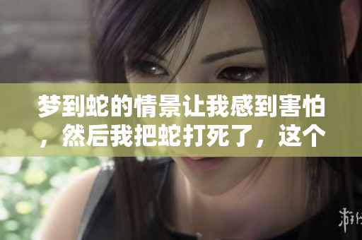 梦到蛇的情景让我感到害怕，然后我把蛇打死了，这个梦意味着什么呢