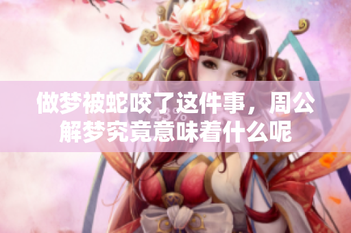 做梦被蛇咬了这件事，周公解梦究竟意味着什么呢