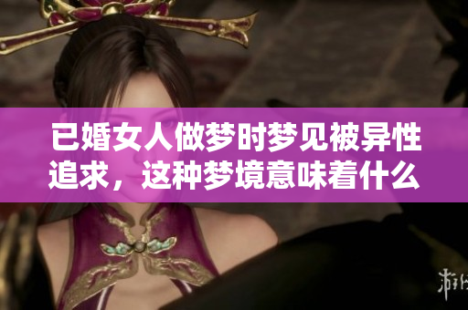 已婚女人做梦时梦见被异性追求，这种梦境意味着什么呢