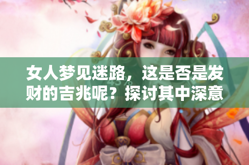 女人梦见迷路，这是否是发财的吉兆呢？探讨其中深意解读。