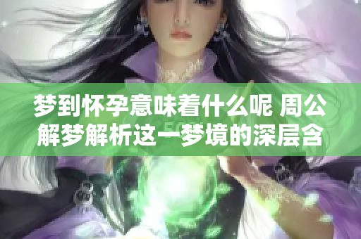 梦到怀孕意味着什么呢 周公解梦解析这一梦境的深层含义