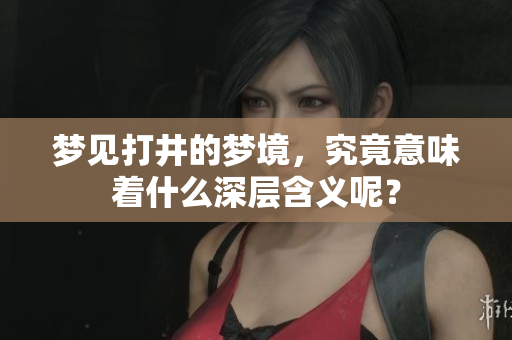 梦见打井的梦境，究竟意味着什么深层含义呢？