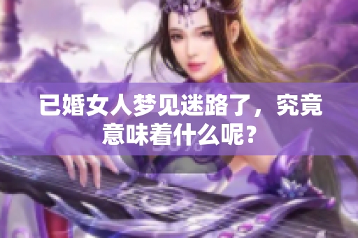 已婚女人梦见迷路了，究竟意味着什么呢？