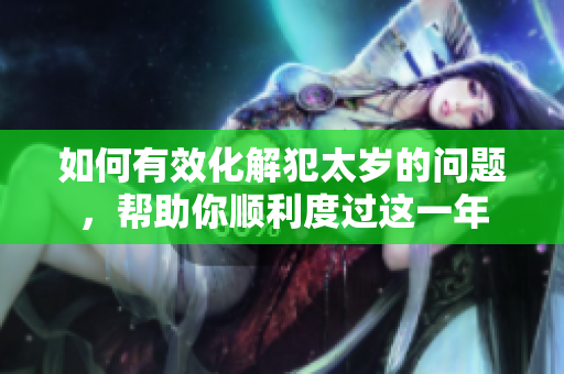 如何有效化解犯太岁的问题，帮助你顺利度过这一年