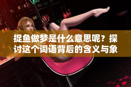 捉鱼做梦是什么意思呢？探讨这个词语背后的含义与象征。