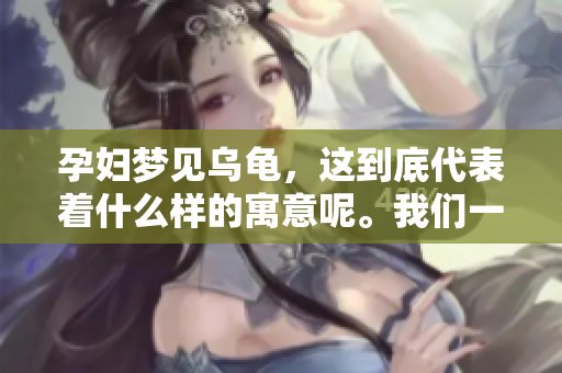 孕妇梦见乌龟，这到底代表着什么样的寓意呢。我们一起来分析一下。