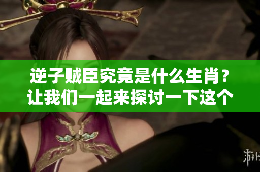逆子贼臣究竟是什么生肖？让我们一起来探讨一下这个问题吧