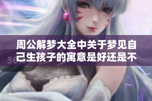 周公解梦大全中关于梦见自己生孩子的寓意是好还是不好呢