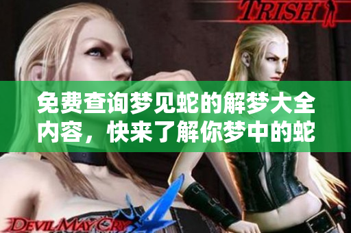 免费查询梦见蛇的解梦大全内容，快来了解你梦中的蛇意味着什么吧