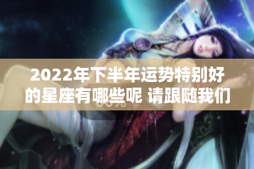 2022年下半年运势特别好的星座有哪些呢 请跟随我们一起探索吧