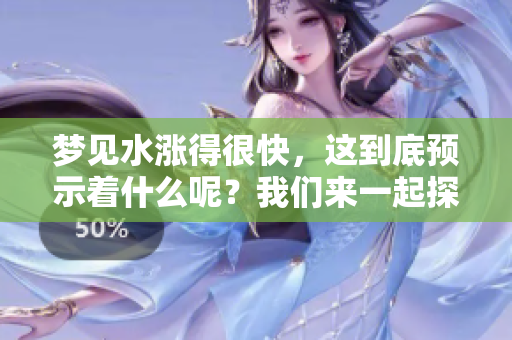 梦见水涨得很快，这到底预示着什么呢？我们来一起探讨一下。