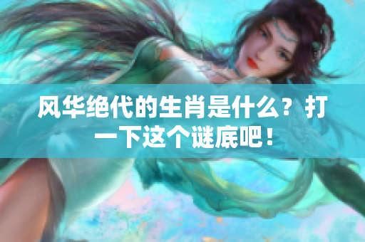 风华绝代的生肖是什么？打一下这个谜底吧！