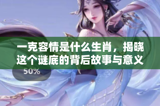 一克容情是什么生肖，揭晓这个谜底的背后故事与意义