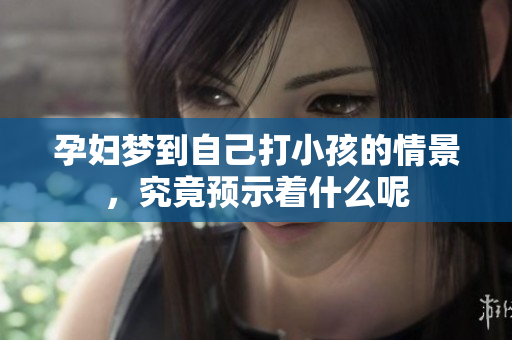 孕妇梦到自己打小孩的情景，究竟预示着什么呢