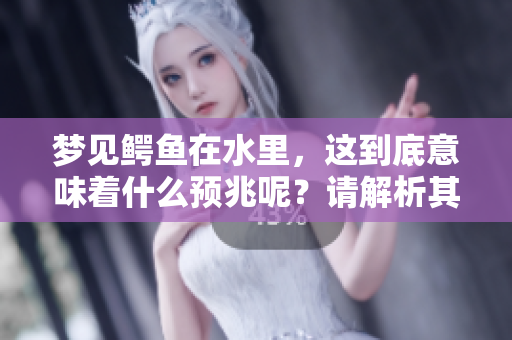 梦见鳄鱼在水里，这到底意味着什么预兆呢？请解析其中的深意。