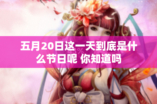 五月20日这一天到底是什么节日呢 你知道吗