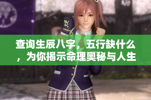 查询生辰八字，五行缺什么，为你揭示命理奥秘与人生方向。
