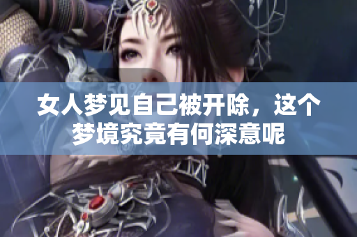 女人梦见自己被开除，这个梦境究竟有何深意呢