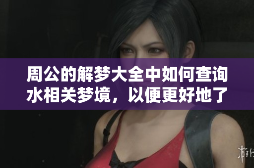 周公的解梦大全中如何查询水相关梦境，以便更好地了解梦的含义