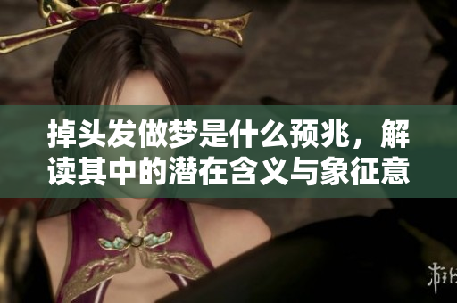 掉头发做梦是什么预兆，解读其中的潜在含义与象征意义