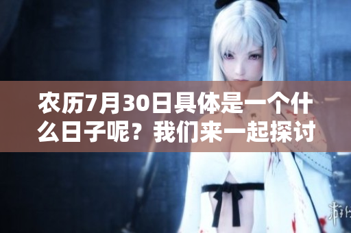 农历7月30日具体是一个什么日子呢？我们来一起探讨一下吧。